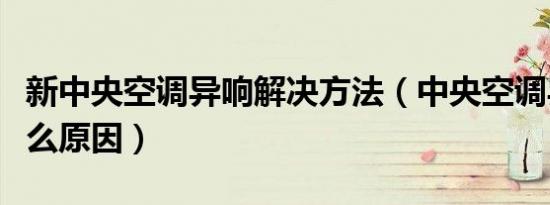 新中央空调异响解决方法（中央空调异响是什么原因）