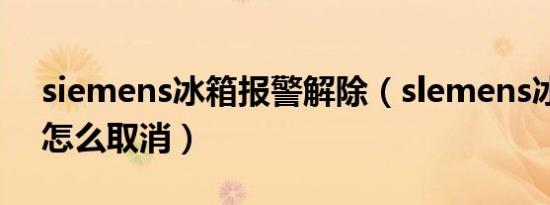 siemens冰箱报警解除（slemens冰箱报警怎么取消）