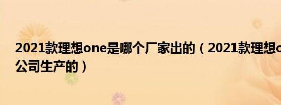 2021款理想one是哪个厂家出的（2021款理想one是哪个公司生产的）