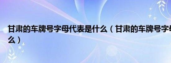 甘肃的车牌号字母代表是什么（甘肃的车牌号字母代表是什么）