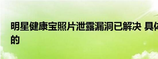 明星健康宝照片泄露漏洞已解决 具体是怎样的