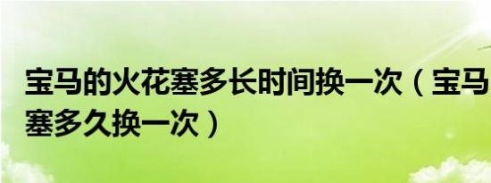 宝马的火花塞多长时间换一次（宝马2.0t火花塞多久换一次）