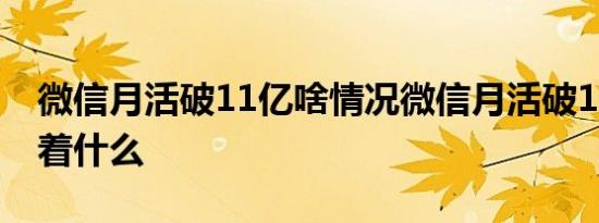 微信月活破11亿啥情况微信月活破11亿意味着什么