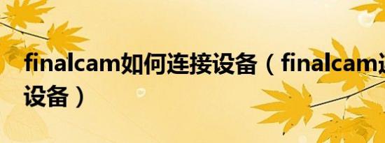 finalcam如何连接设备（finalcam连接不上设备）