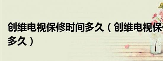 创维电视保修时间多久（创维电视保修时间是多久）