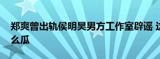 郑爽曾出轨侯明昊男方工作室辟谣 这是个什么瓜