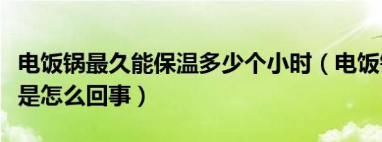电饭锅最久能保温多少个小时（电饭锅不保温是怎么回事）