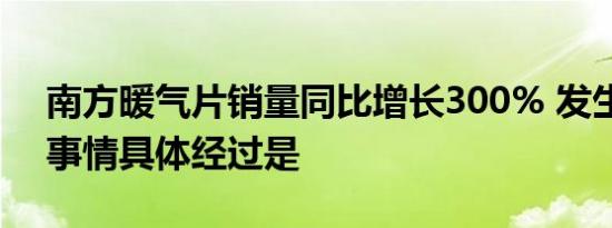 南方暖气片销量同比增长300% 发生了什么事情具体经过是