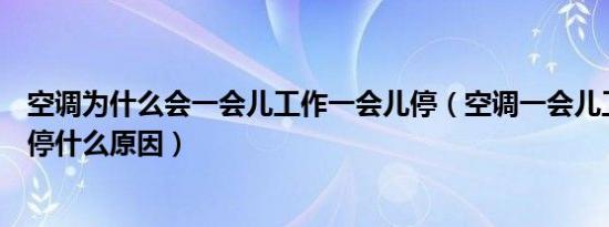 空调为什么会一会儿工作一会儿停（空调一会儿工作一会儿停什么原因）