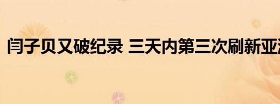 闫子贝又破纪录 三天内第三次刷新亚洲纪录