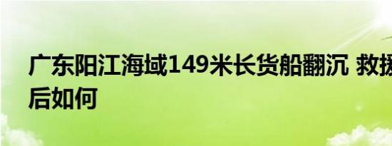 广东阳江海域149米长货船翻沉 救援结果最后如何