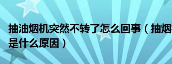 抽油烟机突然不转了怎么回事（抽烟机不转了是什么原因）