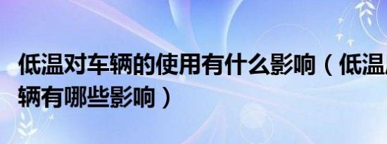 低温对车辆的使用有什么影响（低温启动对车辆有哪些影响）