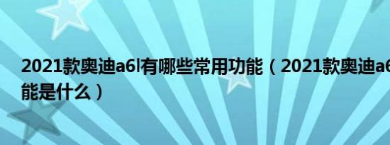 2021款奥迪a6l有哪些常用功能（2021款奥迪a6l的隐藏功能是什么）