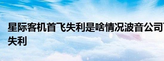 星际客机首飞失利是啥情况波音公司飞船首飞失利