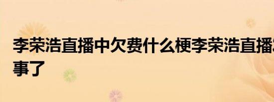 李荣浩直播中欠费什么梗李荣浩直播发生什么事了