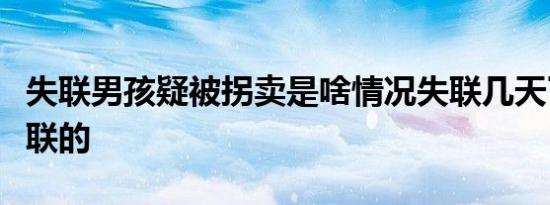 失联男孩疑被拐卖是啥情况失联几天了在哪失联的