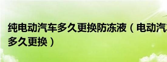 纯电动汽车多久更换防冻液（电动汽车防冻液多久更换）