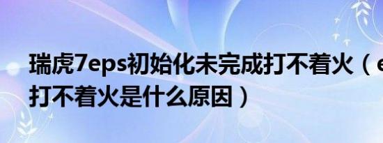 瑞虎7eps初始化未完成打不着火（eps灯亮打不着火是什么原因）