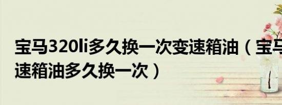 宝马320li多久换一次变速箱油（宝马320li变速箱油多久换一次）
