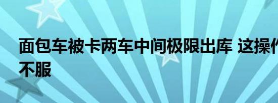 面包车被卡两车中间极限出库 这操作你不得不服