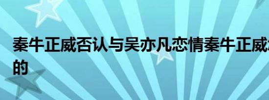 秦牛正威否认与吴亦凡恋情秦牛正威怎么回应的