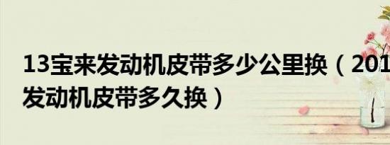 13宝来发动机皮带多少公里换（2011款宝来发动机皮带多久换）