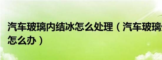 汽车玻璃内结冰怎么处理（汽车玻璃外面结冰怎么办）