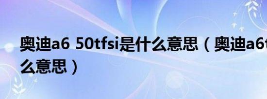 奥迪a6 50tfsi是什么意思（奥迪a6tfsi是什么意思）