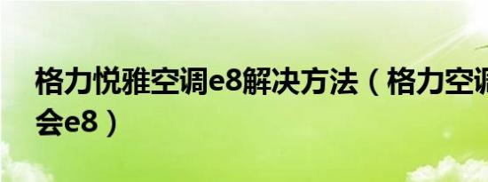 格力悦雅空调e8解决方法（格力空调运行一会e8）