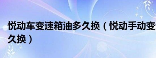 悦动车变速箱油多久换（悦动手动变速箱油多久换）