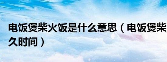 电饭煲柴火饭是什么意思（电饭煲柴火饭要多久时间）