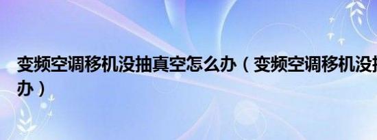 变频空调移机没抽真空怎么办（变频空调移机没抽真空怎么办）