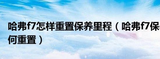 哈弗f7怎样重置保养里程（哈弗f7保养公里如何重置）