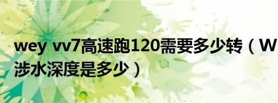 wey vv7高速跑120需要多少转（WEYvv7的涉水深度是多少）