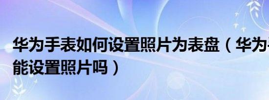 华为手表如何设置照片为表盘（华为手表表盘能设置照片吗）