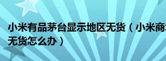 小米有品茅台显示地区无货（小米商城该地区无货怎么办）