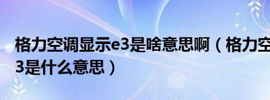 格力空调显示e3是啥意思啊（格力空调显示e3是什么意思）