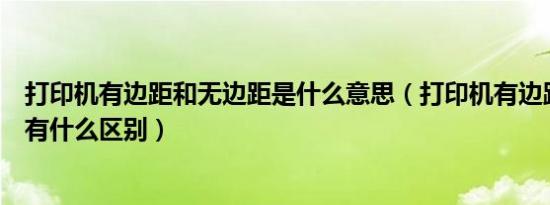 打印机有边距和无边距是什么意思（打印机有边距与无边距有什么区别）