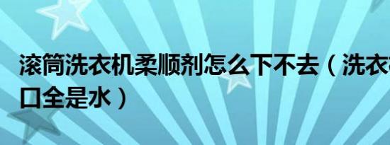 滚筒洗衣机柔顺剂怎么下不去（洗衣机柔顺剂口全是水）