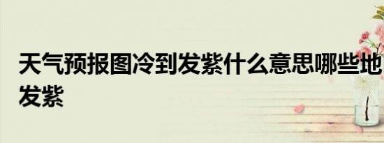 天气预报图冷到发紫什么意思哪些地区降温到发紫