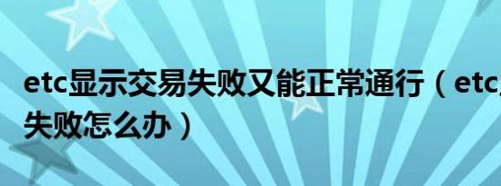 etc显示交易失败又能正常通行（etc显示交易失败怎么办）
