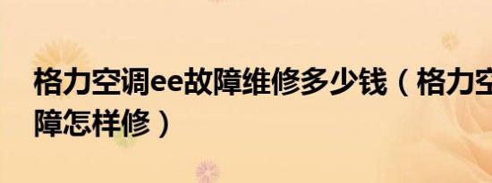 格力空调ee故障维修多少钱（格力空调ee故障怎样修）