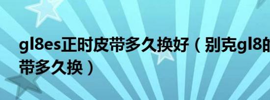 gl8es正时皮带多久换好（别克gl8的正时皮带多久换）