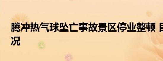 腾冲热气球坠亡事故景区停业整顿 目前啥情况