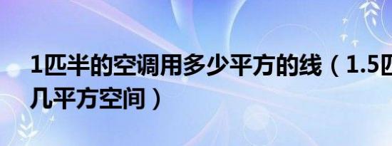 1匹半的空调用多少平方的线（1.5匹空调用几平方空间）