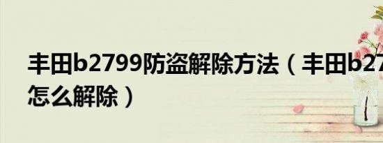 丰田b2799防盗解除方法（丰田b2799防盗怎么解除）