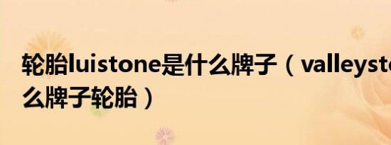 轮胎luistone是什么牌子（valleystone是什么牌子轮胎）