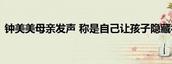 钟美美母亲发声 称是自己让孩子隐藏视频的