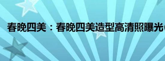 春晚四美：春晚四美造型高清照曝光(组图)
